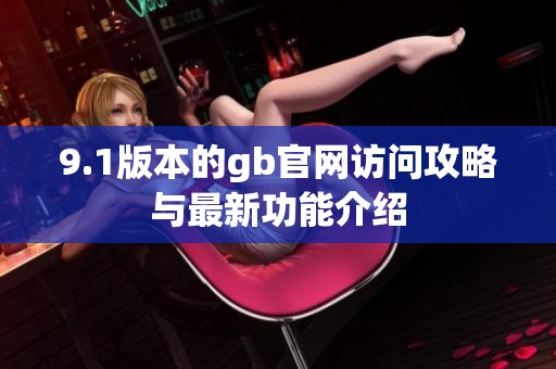 9.1版本的gb官网访问攻略与最新功能介绍