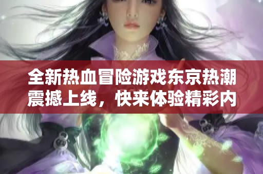 全新热血冒险游戏东京热潮震撼上线，快来体验精彩内容吧