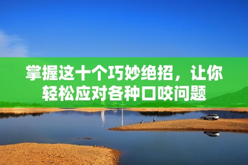掌握这十个巧妙绝招，让你轻松应对各种口咬问题
