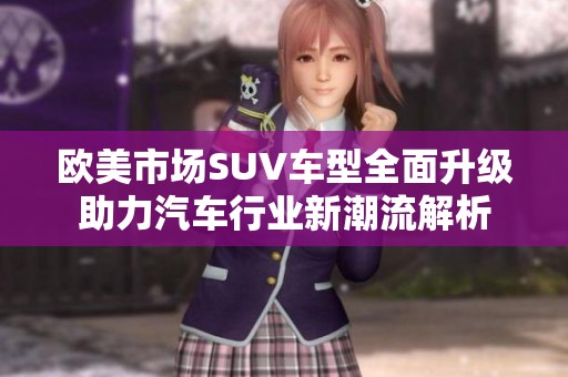 欧美市场SUV车型全面升级助力汽车行业新潮流解析