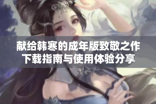 献给韩寒的成年版致敬之作下载指南与使用体验分享