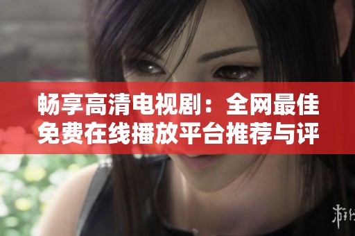 畅享高清电视剧：全网最佳免费在线播放平台推荐与评测
