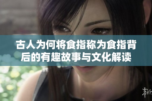 古人为何将食指称为食指背后的有趣故事与文化解读