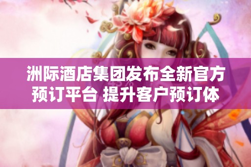 洲际酒店集团发布全新官方预订平台 提升客户预订体验