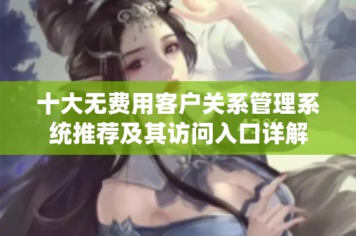 十大无费用客户关系管理系统推荐及其访问入口详解