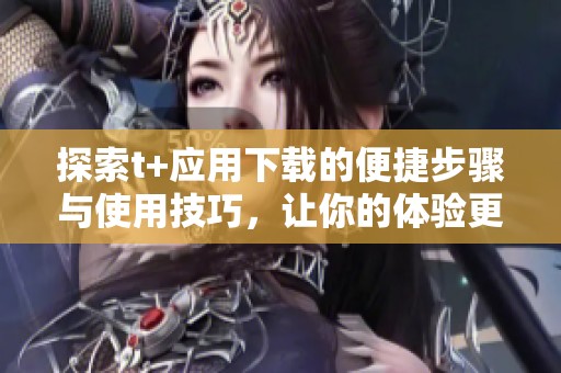 探索t+应用下载的便捷步骤与使用技巧，让你的体验更顺畅