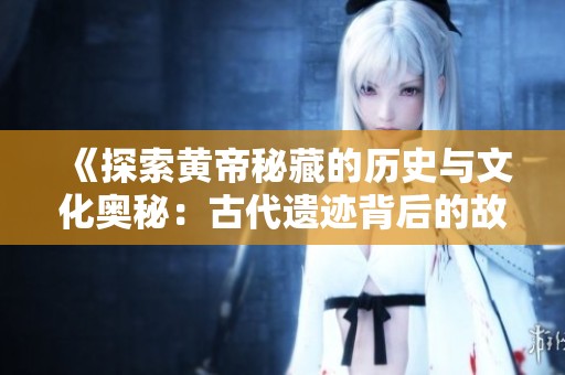 《探索黄帝秘藏的历史与文化奥秘：古代遗迹背后的故事》