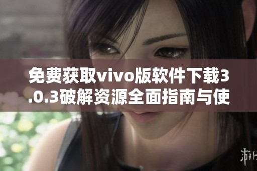 免费获取vivo版软件下载3.0.3破解资源全面指南与使用攻略