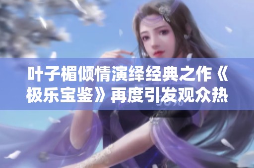 叶子楣倾情演绎经典之作《极乐宝鉴》再度引发观众热议与回忆