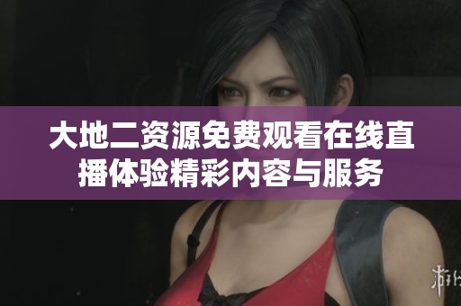 大地二资源免费观看在线直播体验精彩内容与服务