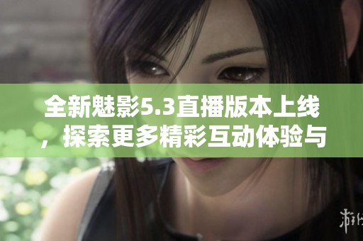 全新魅影5.3直播版本上线，探索更多精彩互动体验与功能