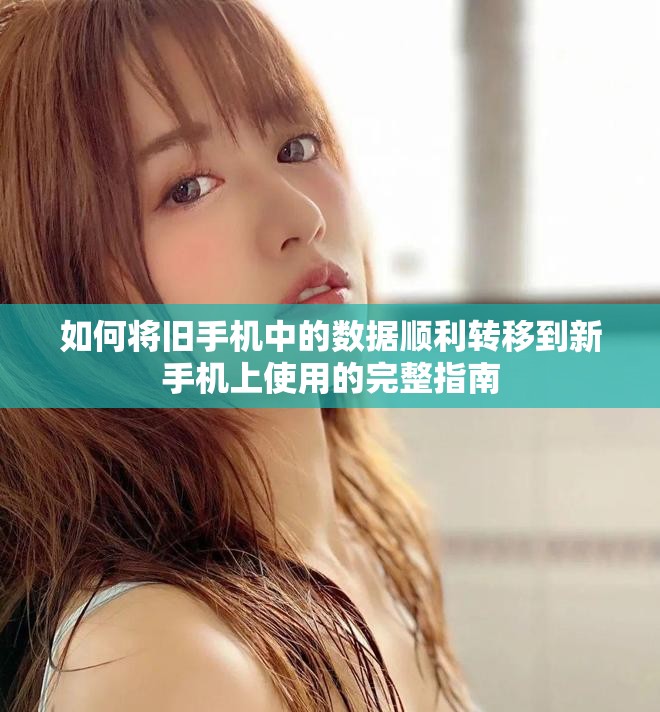 如何将旧手机中的数据顺利转移到新手机上使用的完整指南
