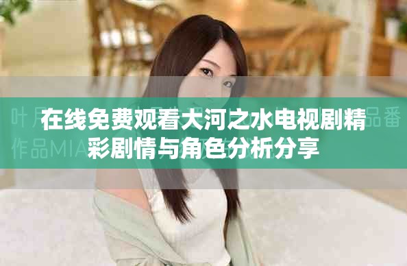 在线免费观看大河之水电视剧精彩剧情与角色分析分享