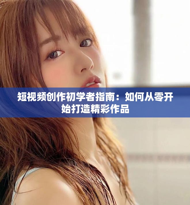 短视频创作初学者指南：如何从零开始打造精彩作品
