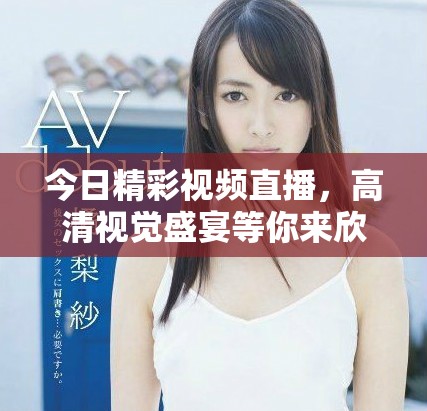 今日精彩视频直播，高清视觉盛宴等你来欣赏