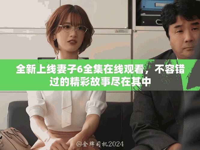 全新上线妻子6全集在线观看，不容错过的精彩故事尽在其中