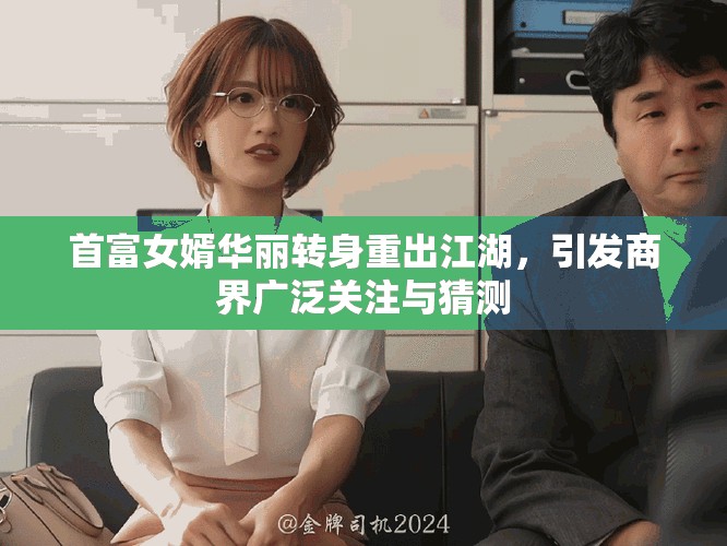 首富女婿华丽转身重出江湖，引发商界广泛关注与猜测