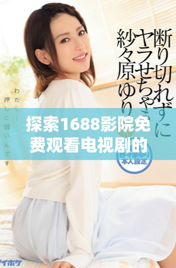 探索1688影院免费观看电视剧的软件功能和使用体验分享