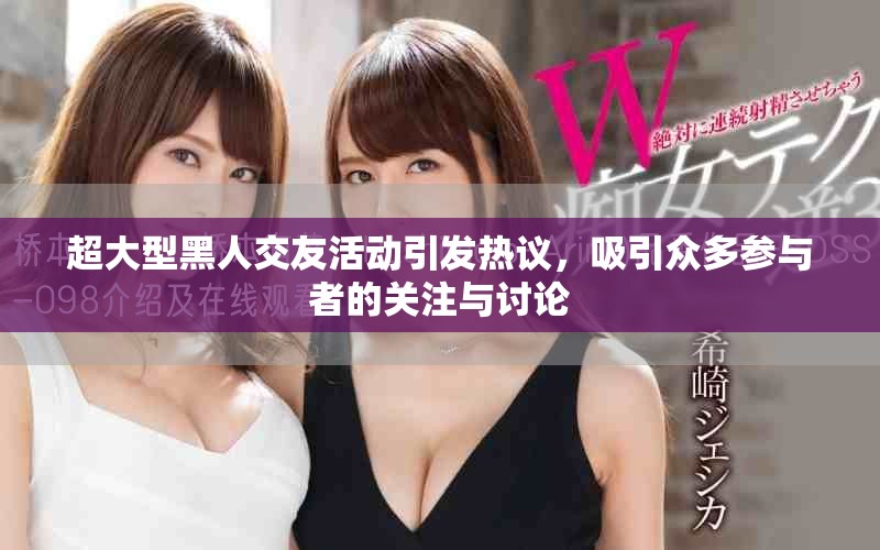 超大型黑人交友活动引发热议，吸引众多参与者的关注与讨论