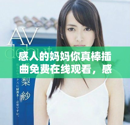 感人的妈妈你真棒插曲免费在线观看，感受家人的无私爱与支持