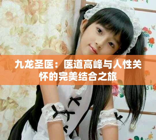 九龙圣医：医道高峰与人性关怀的完美结合之旅