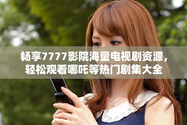 畅享7777影院海量电视剧资源，轻松观看哪吒等热门剧集大全