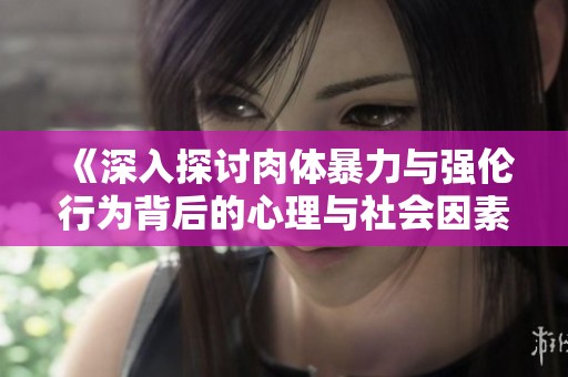 《深入探讨肉体暴力与强伦行为背后的心理与社会因素》