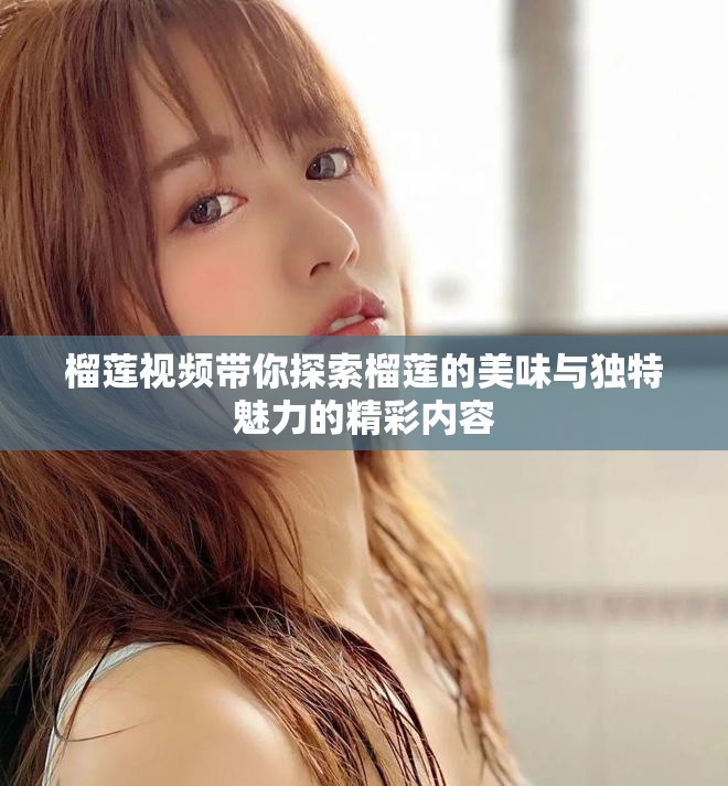 榴莲视频带你探索榴莲的美味与独特魅力的精彩内容