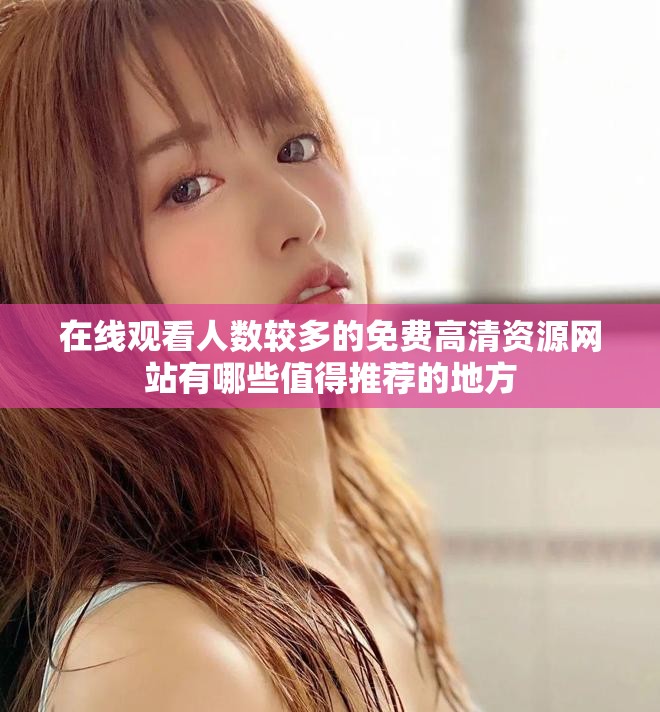 在线观看人数较多的免费高清资源网站有哪些值得推荐的地方