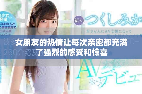 女朋友的热情让每次亲密都充满了强烈的感受和惊喜