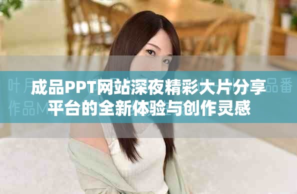 成品PPT网站深夜精彩大片分享平台的全新体验与创作灵感