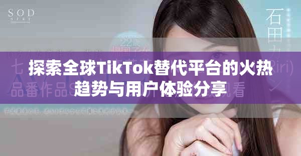 探索全球TikTok替代平台的火热趋势与用户体验分享