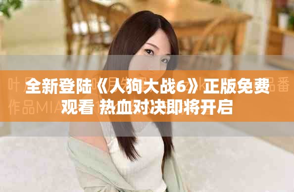 全新登陆《人狗大战6》正版免费观看 热血对决即将开启