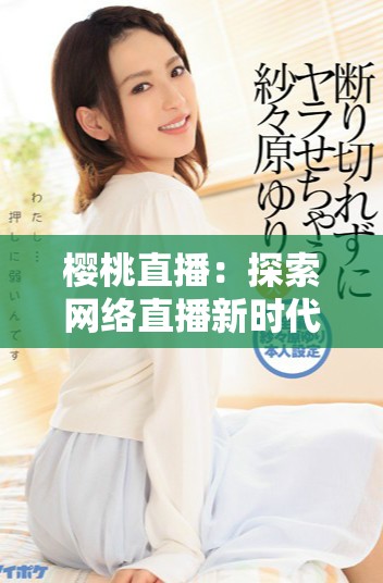樱桃直播：探索网络直播新时代的无限可能与魅力