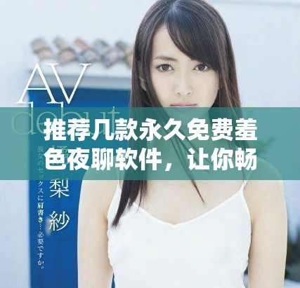 推荐几款永久免费羞色夜聊软件，让你畅享隐私交流乐趣