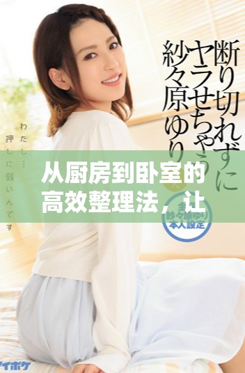 从厨房到卧室的高效整理法，让家居生活更为轻松舒适