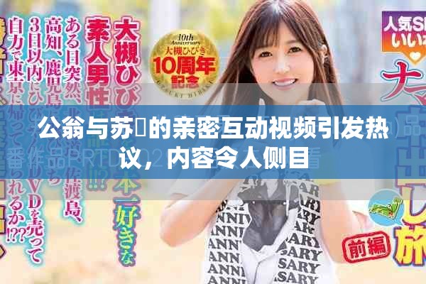 公翁与苏玥的亲密互动视频引发热议，内容令人侧目