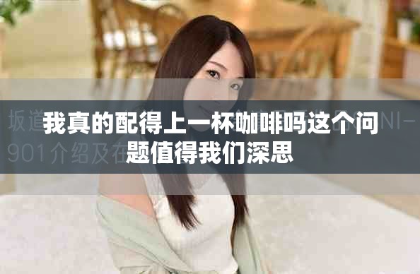 我真的配得上一杯咖啡吗这个问题值得我们深思