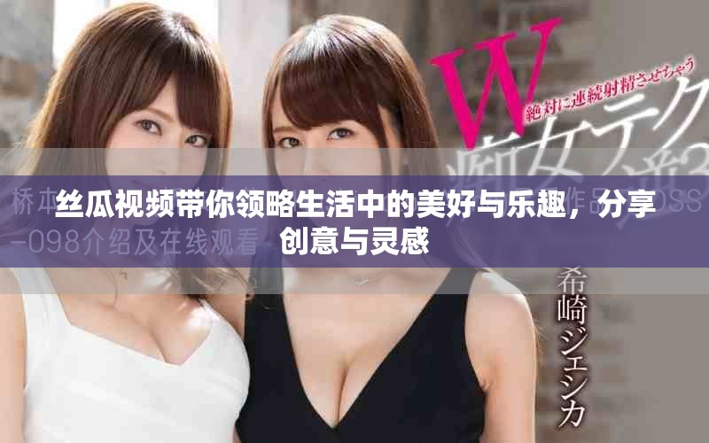 丝瓜视频带你领略生活中的美好与乐趣，分享创意与灵感
