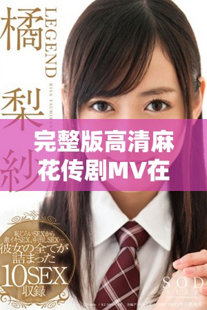 完整版高清麻花传剧MV在线观看链接分享，无需付费轻松观看