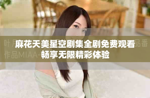 麻花天美星空剧集全剧免费观看畅享无限精彩体验