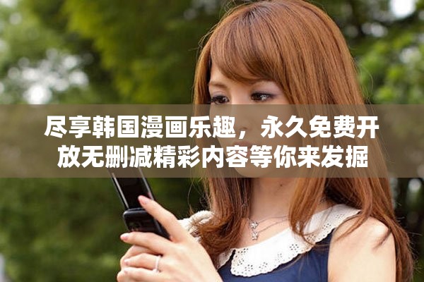 尽享韩国漫画乐趣，永久免费开放无删减精彩内容等你来发掘