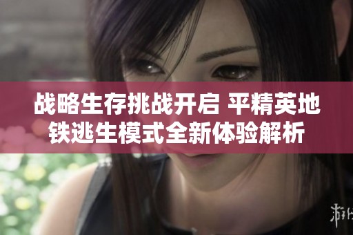 战略生存挑战开启 平精英地铁逃生模式全新体验解析