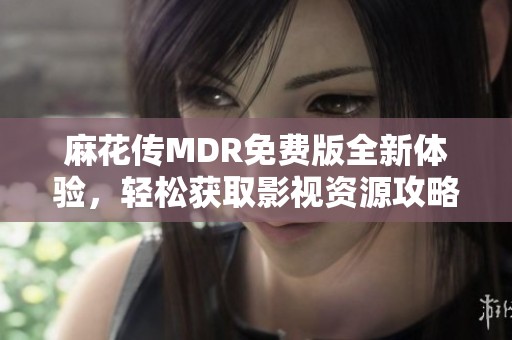 麻花传MDR免费版全新体验，轻松获取影视资源攻略