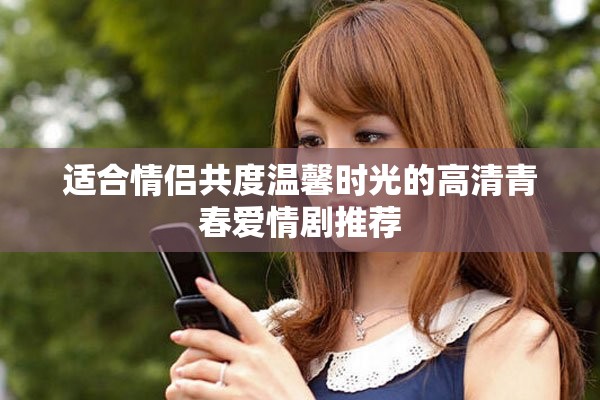 适合情侣共度温馨时光的高清青春爱情剧推荐