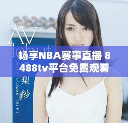 畅享NBA赛事直播 8488tv平台免费观看指南