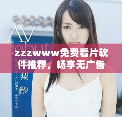 zzzwww免费看片软件推荐，畅享无广告看片体验