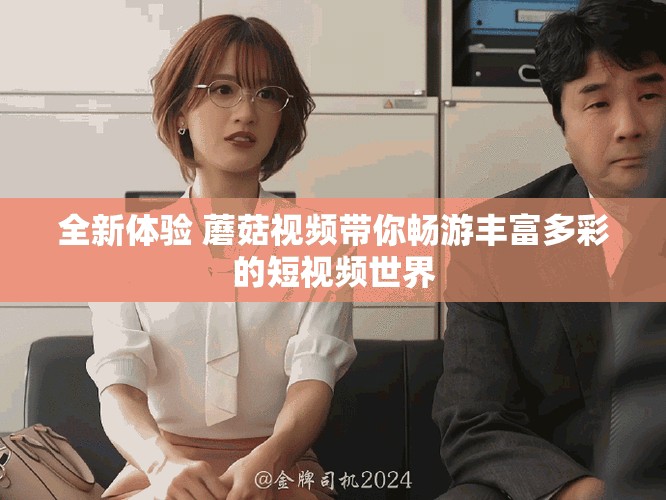 全新体验 蘑菇视频带你畅游丰富多彩的短视频世界