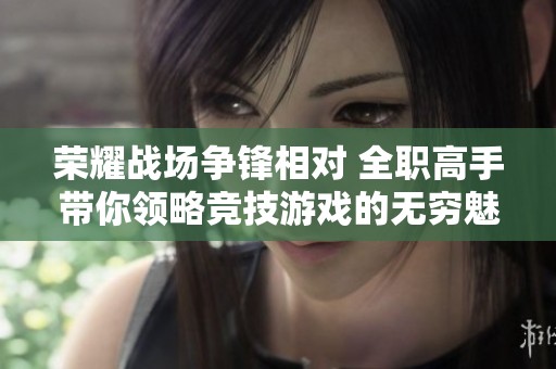 荣耀战场争锋相对 全职高手带你领略竞技游戏的无穷魅力