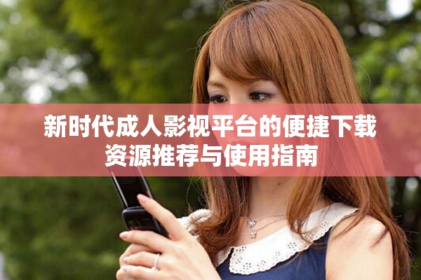 新时代成人影视平台的便捷下载资源推荐与使用指南